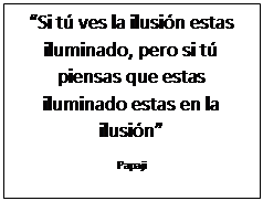 Text Box: &ldquo;Si t&uacute; ves la ilusi&oacute;n estas iluminado, pero si t&uacute; piensas que estas iluminado estas en la ilusi&oacute;n&rdquo;
Papaji
